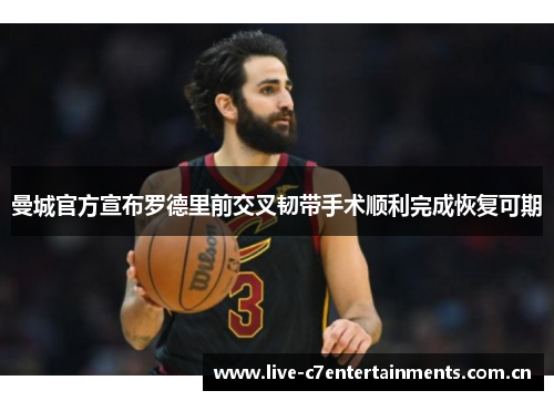 曼城官方宣布罗德里前交叉韧带手术顺利完成恢复可期
